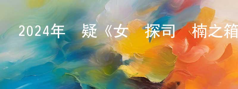 保建軍的動漫綜藝大全,2024年懸疑《女偵探司馬楠之箱尸謎案》HD國語中字迅雷下載_深夜電影
